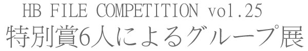 HB FILE COMPETITION vol.25　特別賞6人によるグループ展